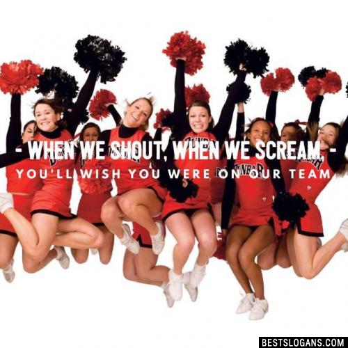 When we shout, when we scream, you'll wish you were on our team.
