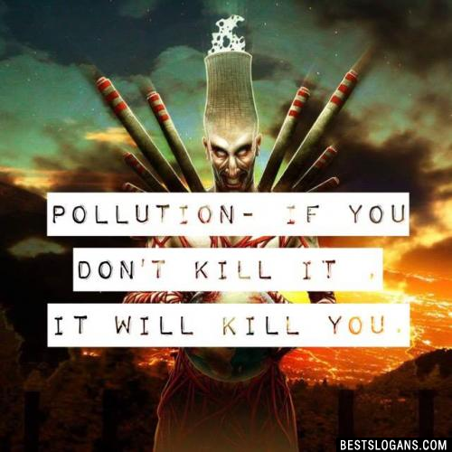 POLLUTION- if you don't kill it , it will kill you.