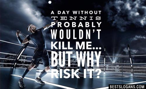 A day without tennis probably wouldn't kill me... but why risk it?