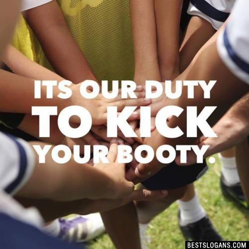 It's our duty to kick your booty.