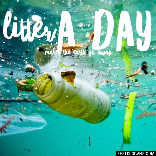 Litter a day makes the earth go away.