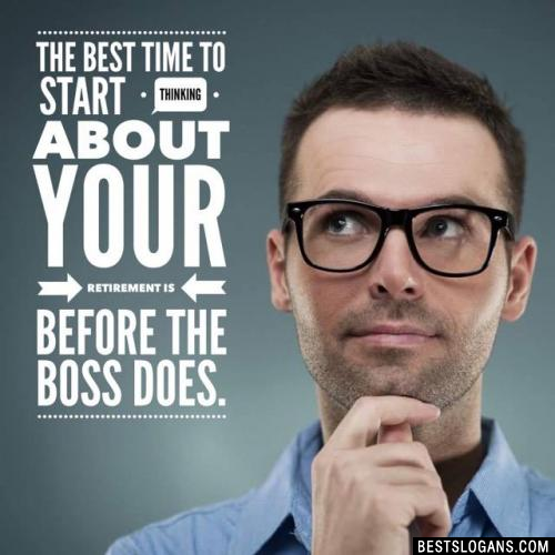 The best time to start thinking about your retirement is before the boss does.