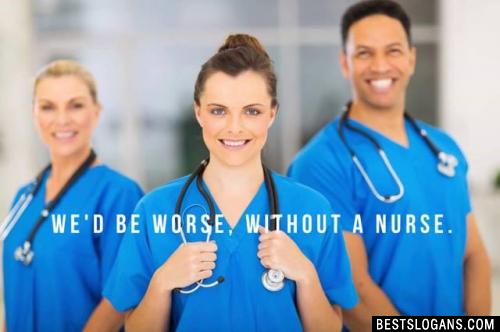 We'd be worse, without a nurse.