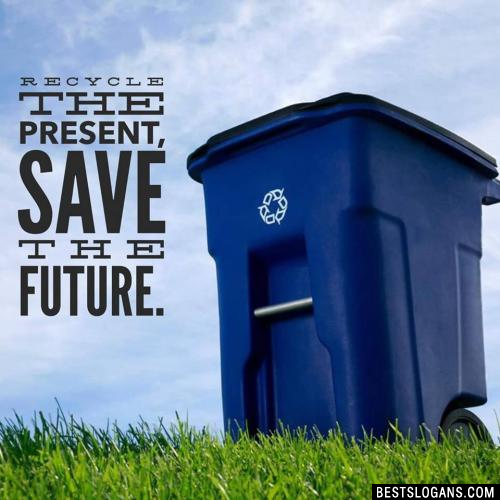 Recycle the present, save the future.