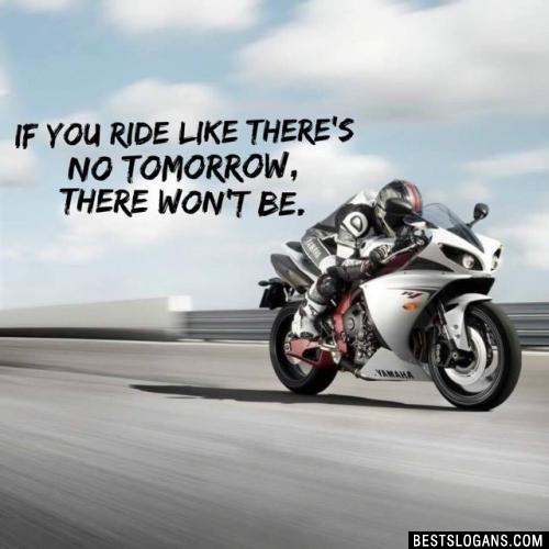 If you ride like there's no tomorrow, there won't be.