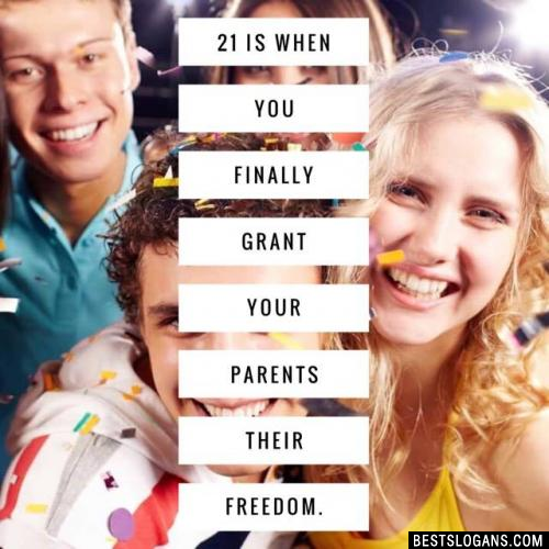 21 is when you finally grant your parents their freedom.