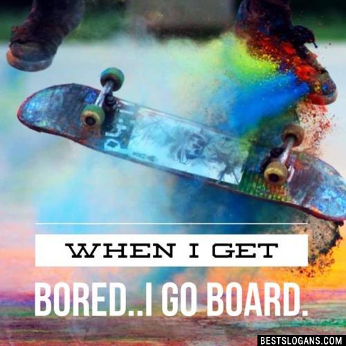 When I get bored..I go board.