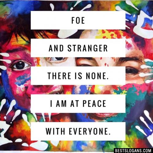 Foe and stranger there is none. I am at peace with everyone.